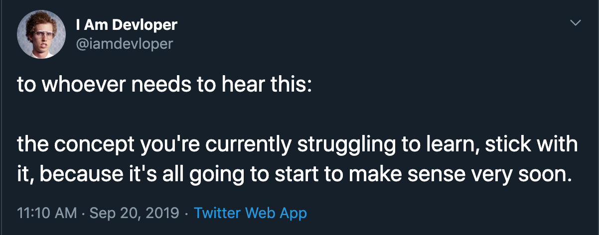 to whoever needs to hear this:

					the concept you're currently struggling to learn, stick with it, because it's all going to start to make sense very soon.