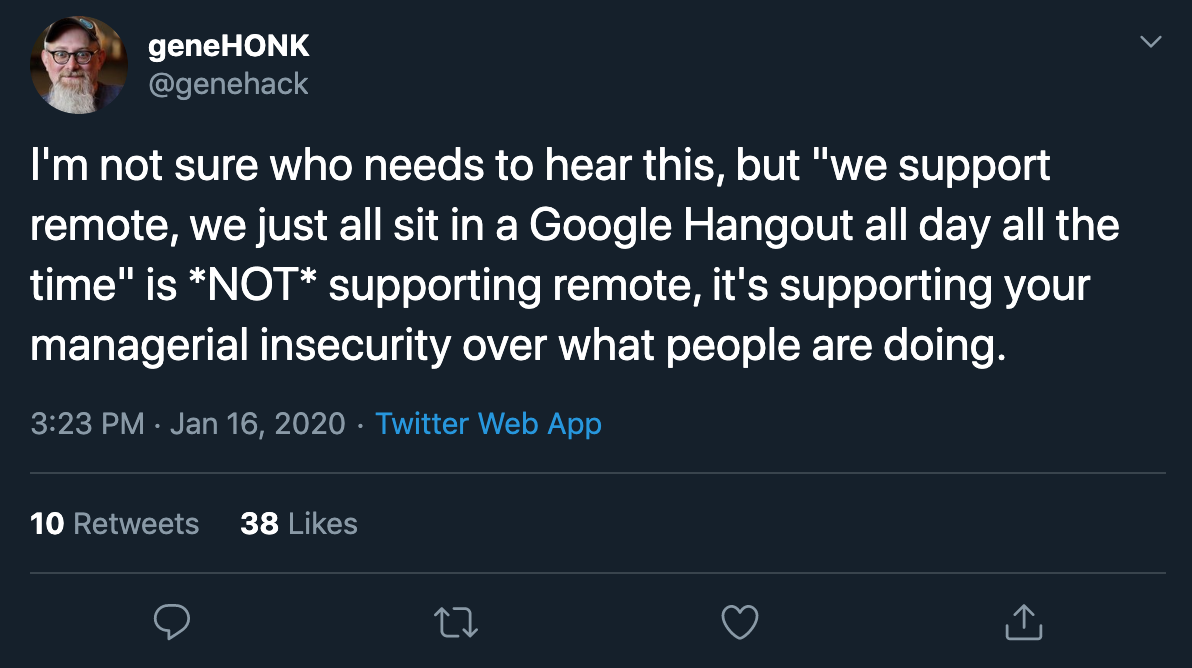 I'm not sure who needs to hear this, but 'we support remote, we just all sit in a Google Hangout all day all the time' is *NOT* supporting remote, it's supporting your managerial insecurity over what people are doing.